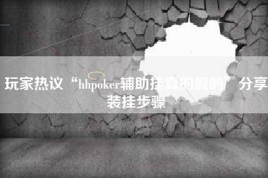 玩家热议“hhpoker辅助挂真的假的”分享装挂步骤 玩家热议“hhpoker辅助挂真的假的”分享装挂步骤
