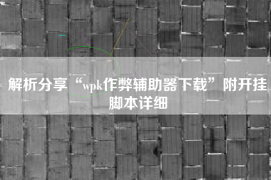 解析分享“wpk作弊辅助器下载”附开挂脚本详细