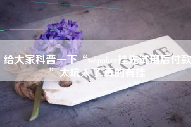 给大家科普一下“wepoker挂先试用后付款”太坑人了,真的有挂