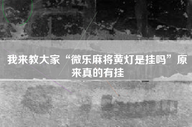 我来教大家“微乐麻将黄灯是挂吗”原来真的有挂 我来教大家“微乐麻将黄灯是挂吗”原来真的有挂