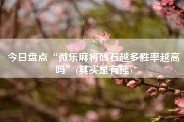 今日盘点“微乐麻将砖石越多胜率越高吗”(其实是有挂)