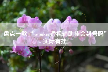 盘点一款“wepoker透视辅助挂会封号吗”实际有挂
