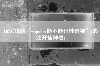 玩家攻略“wepoker能不能开挂透视”(必胜开挂神器)