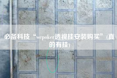 必备科技“wepoker透视挂安装购买”(真的有挂)
