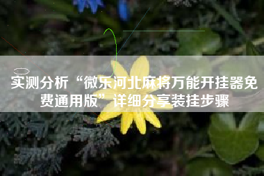 实测分析“微乐河北麻将万能开挂器免费通用版”详细分享装挂步骤 实测分析“微乐河北麻将万能开挂器免费通用版”详细分享装挂步骤