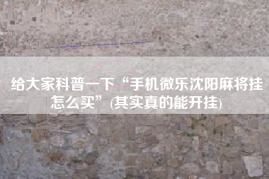 给大家科普一下“手机微乐沈阳麻将挂怎么买”(其实真的能开挂)