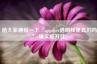 给大家通报一下“appoker透明挂是真的吗”(确实能开挂) 给大家通报一下“appoker透明挂是真的吗”(确实能开挂)