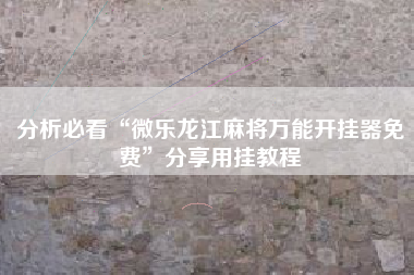 分析必看“微乐龙江麻将万能开挂器免费”分享用挂教程 分析必看“微乐龙江麻将万能开挂器免费”分享用挂教程