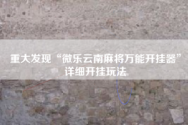 重大发现“微乐云南麻将万能开挂器”详细开挂玩法