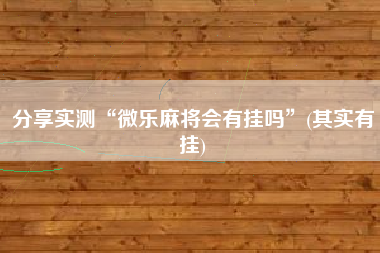 分享实测“微乐麻将会有挂吗”(其实有挂)