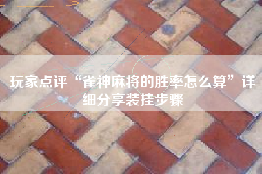 玩家点评“雀神麻将的胜率怎么算”详细分享装挂步骤 玩家点评“雀神麻将的胜率怎么算”详细分享装挂步骤