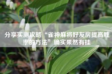 分享实测攻略“雀神麻将好友房提高胜率的方法”确实果然有挂
