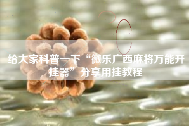 给大家科普一下“微乐广西麻将万能开挂器”分享用挂教程 给大家科普一下“微乐广西麻将万能开挂器”分享用挂教程