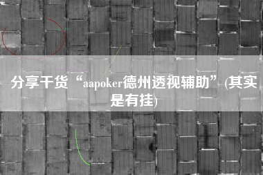 分享干货“aapoker德州透视辅助”(其实是有挂) 分享干货“aapoker德州透视辅助”(其实是有挂)