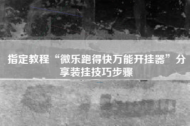 指定教程“微乐跑得快万能开挂器”分享装挂技巧步骤 指定教程“微乐跑得快万能开挂器”分享装挂技巧步骤