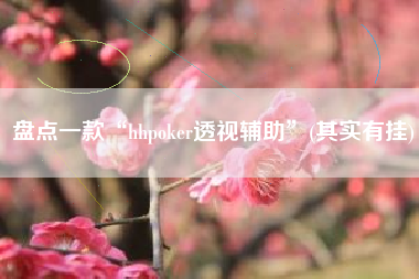 盘点一款“hhpoker透视辅助”(其实有挂)