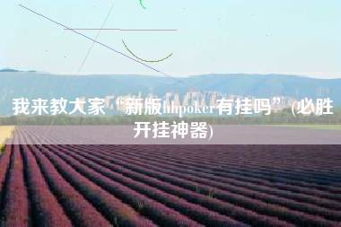 我来教大家“新版hhpoker有挂吗”(必胜开挂神器) 我来教大家“新版hhpoker有挂吗”(必胜开挂神器)