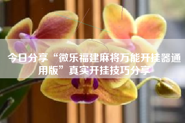 今日分享“微乐福建麻将万能开挂器通用版”真实开挂技巧分享