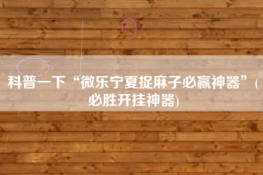 科普一下“微乐宁夏捉麻子必赢神器”(必胜开挂神器)