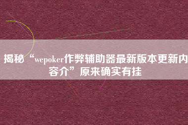 揭秘“wepoker作弊辅助器最新版本更新内容介”原来确实有挂