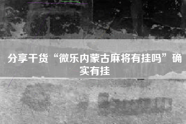 分享干货“微乐内蒙古麻将有挂吗”确实有挂