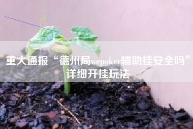 重大通报“德州局wepoker辅助挂安全吗”详细开挂玩法