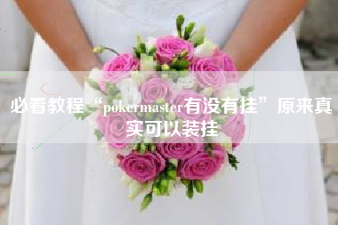 必看教程“pokermaster有没有挂”原来真实可以装挂