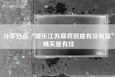 分享热点“微乐江苏麻将到底有没有挂”确实是有挂 分享热点“微乐江苏麻将到底有没有挂”确实是有挂
