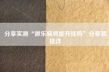 分享实测“微乐麻将能开挂吗”分享装挂详