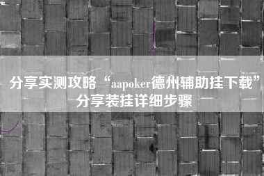 分享实测攻略“aapoker德州辅助挂下载”分享装挂详细步骤 分享实测攻略“aapoker德州辅助挂下载”分享装挂详细步骤