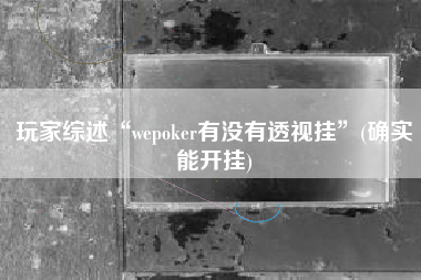 玩家综述“wepoker有没有透视挂”(确实能开挂) 玩家综述“wepoker有没有透视挂”(确实能开挂)