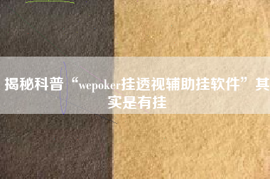 揭秘科普“wepoker挂透视辅助挂软件”其实是有挂