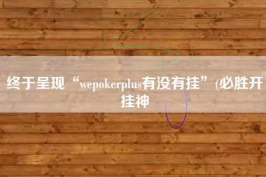 终于呈现“wepokerplus有没有挂”(必胜开挂神