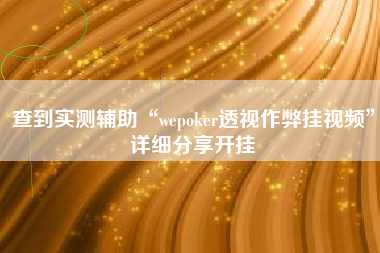 查到实测辅助“wepoker透视作弊挂视频”详细分享开挂 查到实测辅助“wepoker透视作弊挂视频”详细分享开挂