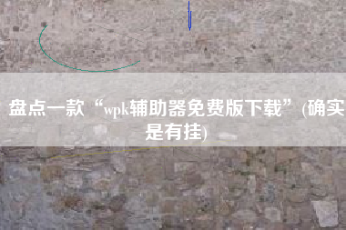 盘点一款“wpk辅助器免费版下载”(确实是有挂) 盘点一款“wpk辅助器免费版下载”(确实是有挂)